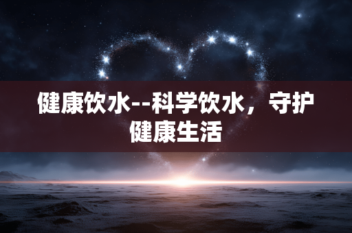 健康饮水--科学饮水，守护健康生活