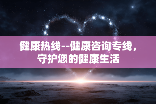 健康热线--健康咨询专线，守护您的健康生活