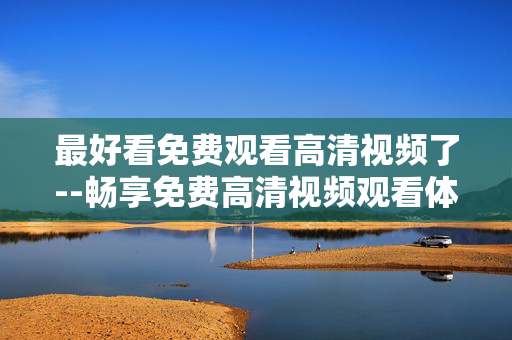 最好看免费观看高清视频了--畅享免费高清视频观看体验