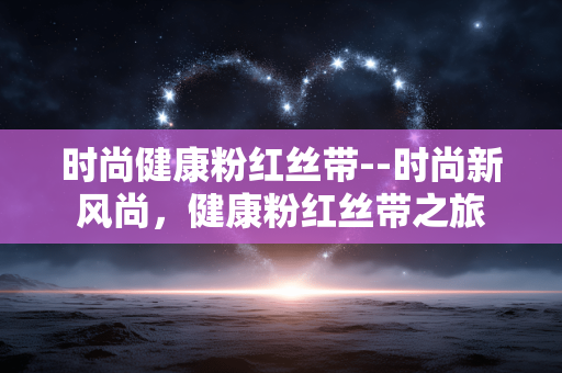 时尚健康粉红丝带--时尚新风尚，健康粉红丝带之旅