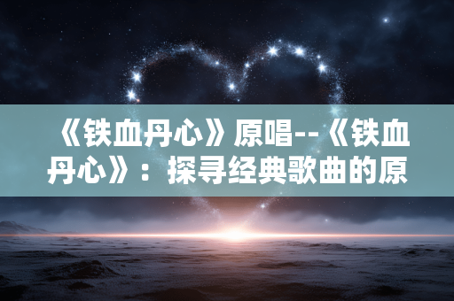 《铁血丹心》原唱--《铁血丹心》:探寻经典歌曲的原唱魅力 《铁血丹心》原唱--《铁血丹心》:探寻经典歌曲的原唱魅力