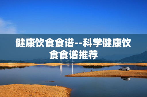 健康饮食食谱--科学健康饮食食谱推荐