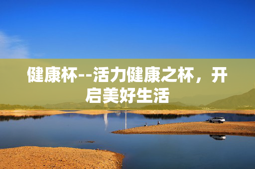 健康杯--活力健康之杯，开启美好生活