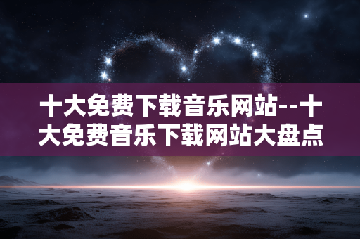 十大免费下载音乐网站--十大免费音乐下载网站大盘点