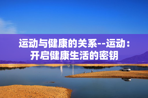 运动与健康的关系--运动：开启健康生活的密钥
