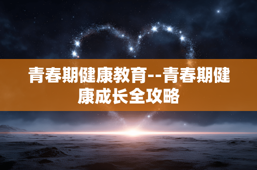 青春期健康教育--青春期健康成长全攻略