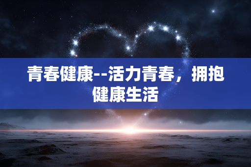 青春健康--活力青春，拥抱健康生活