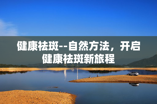 健康祛斑--自然方法，开启健康祛斑新旅程