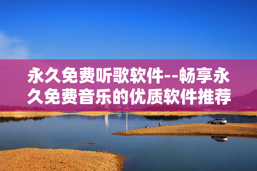 永久免费听歌软件--畅享永久免费音乐的优质软件推荐 永久免费听歌软件--畅享永久免费音乐的优质软件推荐