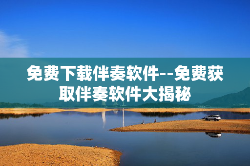 免费下载伴奏软件--免费获取伴奏软件大揭秘 免费下载伴奏软件--免费获取伴奏软件大揭秘