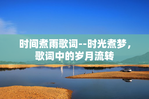 时间煮雨歌词--时光煮梦,歌词中的岁月流转 时间煮雨歌词--时光煮梦,歌词中的岁月流转