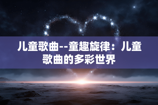 儿童歌曲--童趣旋律：儿童歌曲的多彩世界