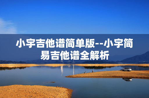 小宇吉他谱简单版--小宇简易吉他谱全解析