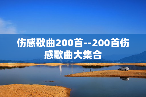 伤感歌曲200首--200首伤感歌曲大集合 伤感歌曲200首--200首伤感歌曲大集合