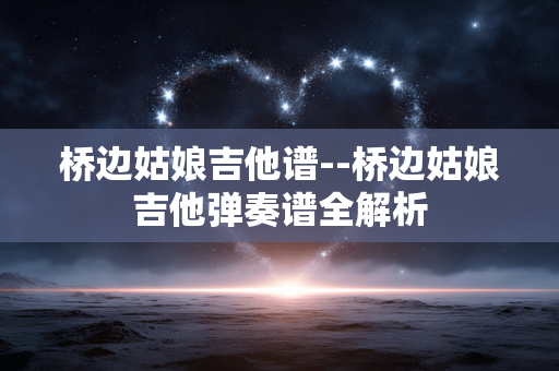 桥边姑娘吉他谱--桥边姑娘吉他弹奏谱全解析 桥边姑娘吉他谱--桥边姑娘吉他弹奏谱全解析