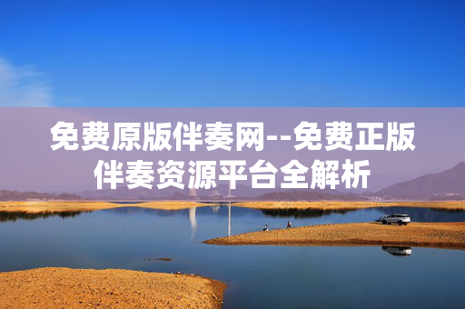 免费原版伴奏网--免费正版伴奏资源平台全解析