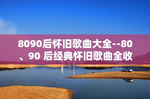 8090后怀旧歌曲大全--80、90 后经典怀旧歌曲全收录