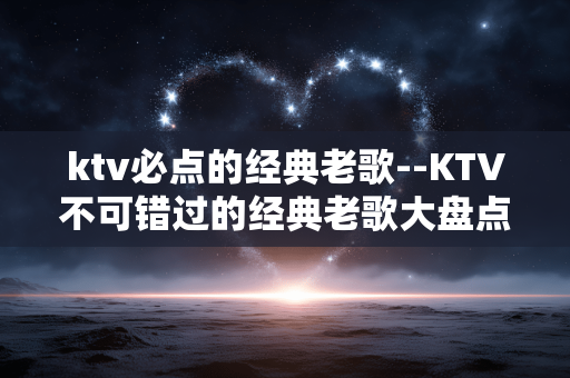 ktv必点的经典老歌--KTV不可错过的经典老歌大盘点