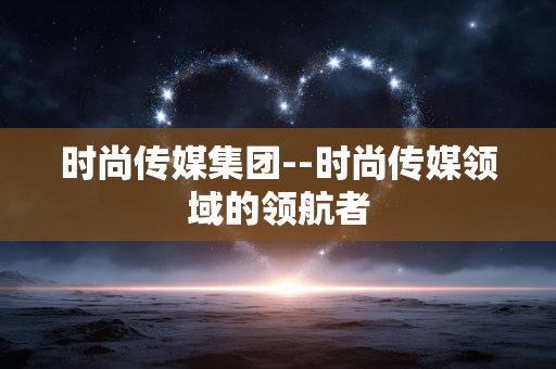 时尚传媒集团--时尚传媒领域的领航者