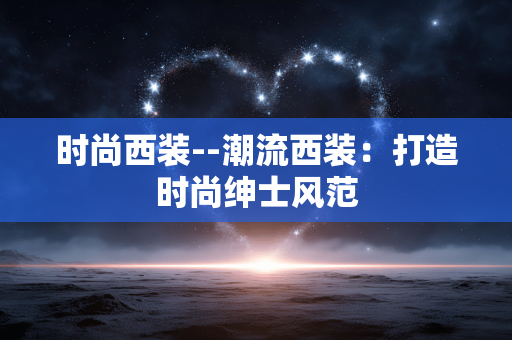 时尚西装--潮流西装：打造时尚绅士风范