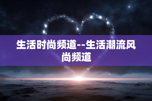 生活时尚频道--生活潮流风尚频道