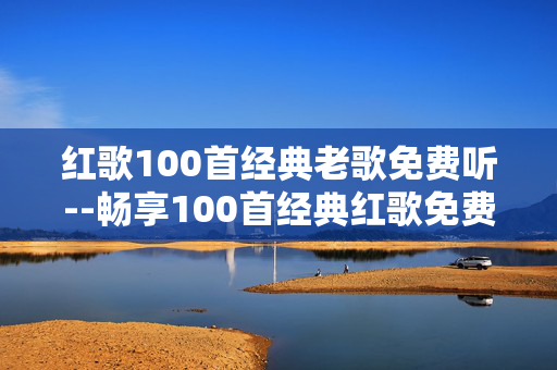 红歌100首经典老歌免费听--畅享100首经典红歌免费聆听