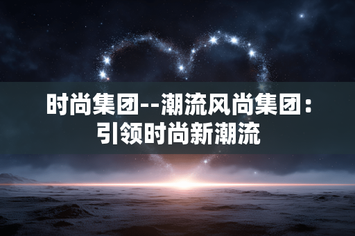 时尚集团--潮流风尚集团：引领时尚新潮流