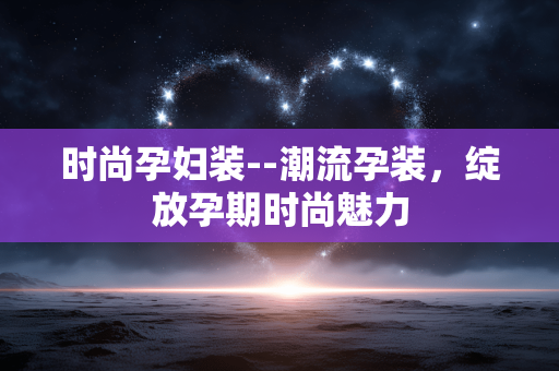 时尚孕妇装--潮流孕装，绽放孕期时尚魅力