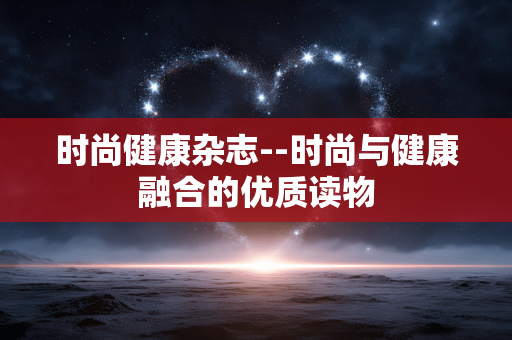 时尚健康杂志--时尚与健康融合的优质读物