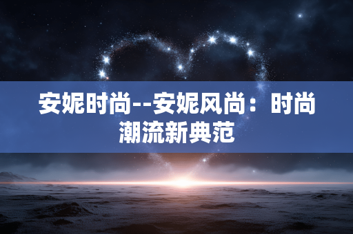 安妮时尚--安妮风尚:时尚潮流新典范 安妮时尚--安妮风尚:时尚潮流新典范