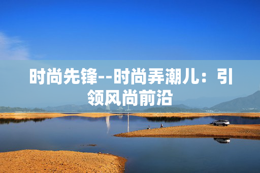时尚先锋--时尚弄潮儿：引领风尚前沿