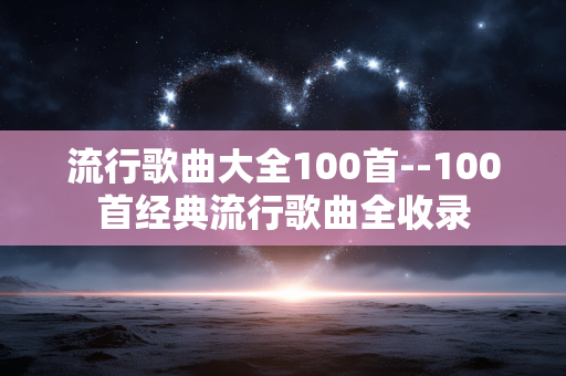 流行歌曲大全100首--100首经典流行歌曲全收录 流行歌曲大全100首--100首经典流行歌曲全收录