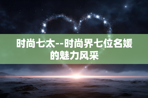 时尚七太--时尚界七位名媛的魅力风采