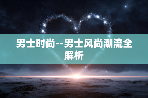 男士时尚--男士风尚潮流全解析