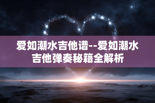 爱如潮水吉他谱--爱如潮水吉他弹奏秘籍全解析 爱如潮水吉他谱--爱如潮水吉他弹奏秘籍全解析