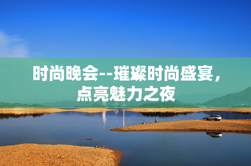 时尚晚会--璀璨时尚盛宴，点亮魅力之夜