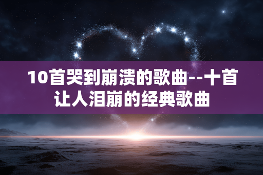 10首哭到崩溃的歌曲--十首让人泪崩的经典歌曲 10首哭到崩溃的歌曲--十首让人泪崩的经典歌曲