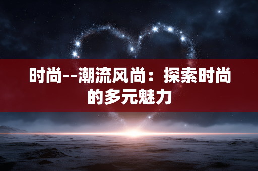 时尚--潮流风尚：探索时尚的多元魅力