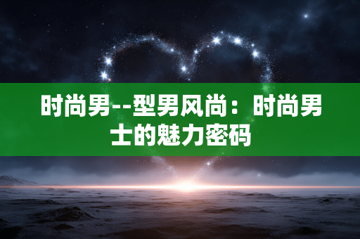 时尚男--型男风尚：时尚男士的魅力密码