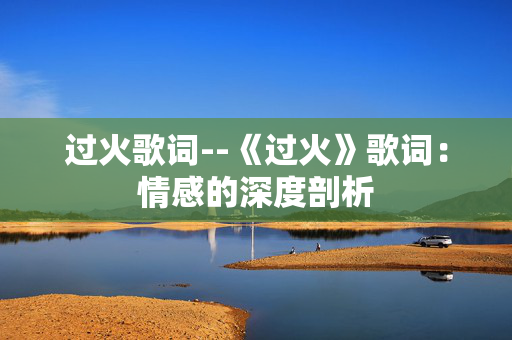 过火歌词--《过火》歌词：情感的深度剖析