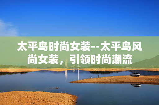 太平鸟时尚女装--太平鸟风尚女装，引领时尚潮流