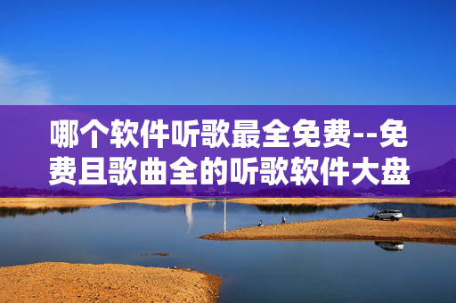 哪个软件听歌最全免费--免费且歌曲全的听歌软件大盘点
