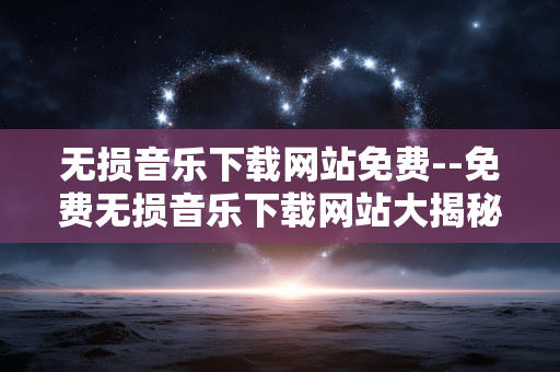 无损音乐下载网站免费--免费无损音乐下载网站大揭秘 无损音乐下载网站免费--免费无损音乐下载网站大揭秘