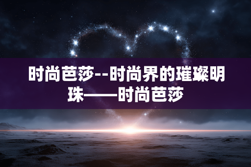 时尚芭莎--时尚界的璀璨明珠——时尚芭莎