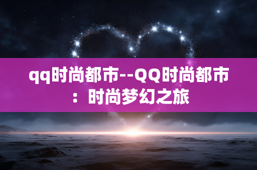 qq时尚都市--QQ时尚都市:时尚梦幻之旅 qq时尚都市--QQ时尚都市:时尚梦幻之旅