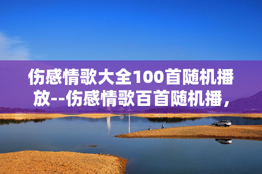 伤感情歌大全100首随机播放--伤感情歌百首随机播,情殇旋律沁心间 伤感情歌大全100首随机播放--伤感情歌百首随机播,情殇旋律沁心间