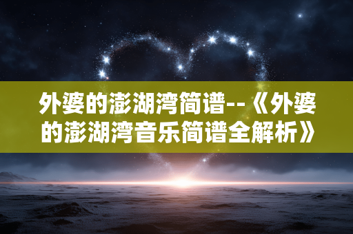 外婆的澎湖湾简谱--《外婆的澎湖湾音乐简谱全解析》