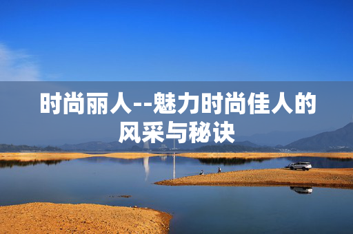 时尚丽人--魅力时尚佳人的风采与秘诀