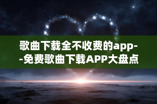 歌曲下载全不收费的app--免费歌曲下载APP大盘点