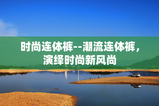 时尚连体裤--潮流连体裤，演绎时尚新风尚